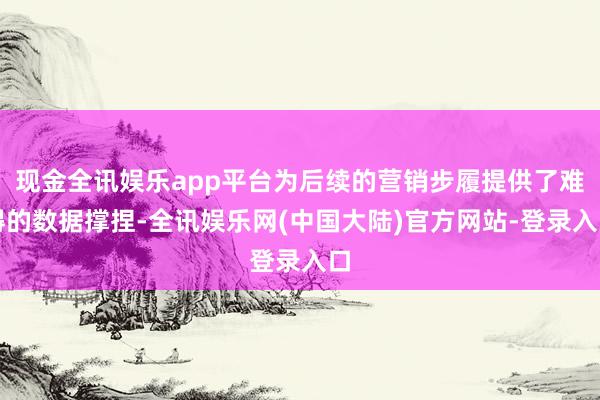 现金全讯娱乐app平台为后续的营销步履提供了难得的数据撑捏-全讯娱乐网(中国大陆)官方网站-登录入口