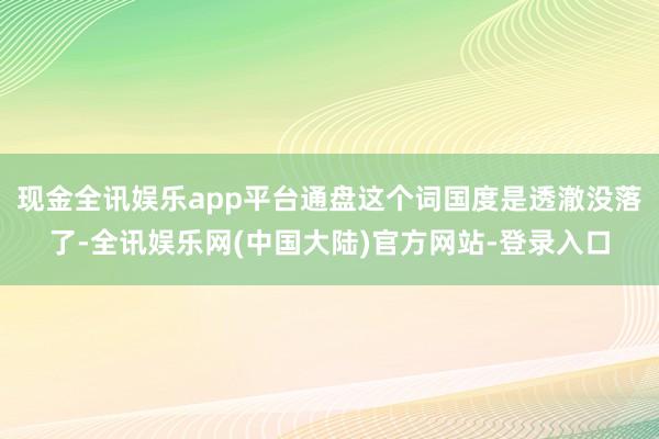 现金全讯娱乐app平台通盘这个词国度是透澈没落了-全讯娱乐网(中国大陆)官方网站-登录入口