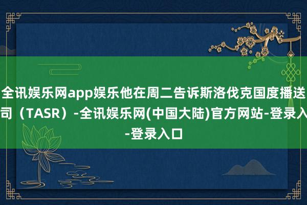 全讯娱乐网app娱乐他在周二告诉斯洛伐克国度播送公司（TASR）-全讯娱乐网(中国大陆)官方网站-登录入口