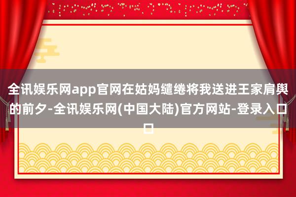 全讯娱乐网app官网在姑妈缱绻将我送进王家肩舆的前夕-全讯娱乐网(中国大陆)官方网站-登录入口