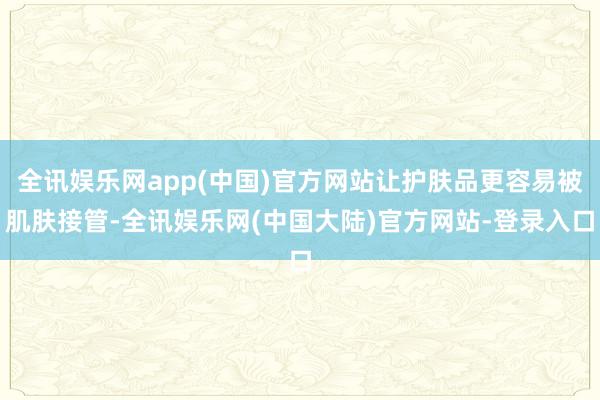 全讯娱乐网app(中国)官方网站让护肤品更容易被肌肤接管-全讯娱乐网(中国大陆)官方网站-登录入口