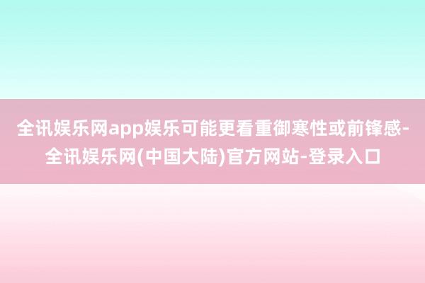 全讯娱乐网app娱乐可能更看重御寒性或前锋感-全讯娱乐网(中国大陆)官方网站-登录入口