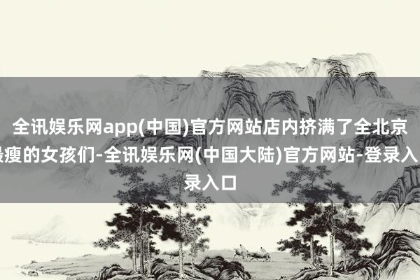 全讯娱乐网app(中国)官方网站店内挤满了全北京最瘦的女孩们-全讯娱乐网(中国大陆)官方网站-登录入口