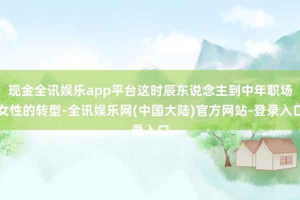 现金全讯娱乐app平台这时辰东说念主到中年职场女性的转型-全讯娱乐网(中国大陆)官方网站-登录入口