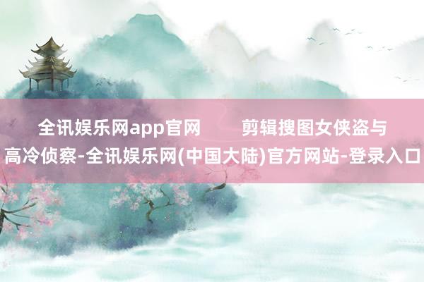 全讯娱乐网app官网        剪辑搜图女侠盗与高冷侦察-全讯娱乐网(中国大陆)官方网站-登录入口