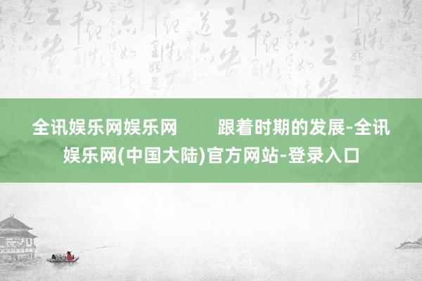 全讯娱乐网娱乐网        跟着时期的发展-全讯娱乐网(中国大陆)官方网站-登录入口