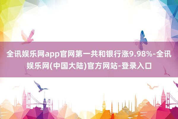 全讯娱乐网app官网第一共和银行涨9.98%-全讯娱乐网(中国大陆)官方网站-登录入口