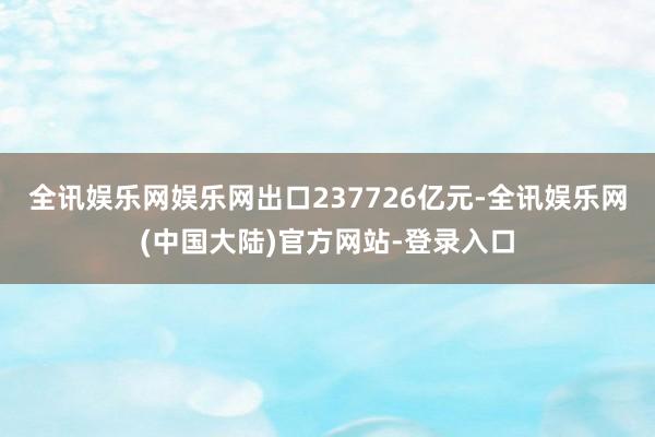 全讯娱乐网娱乐网出口237726亿元-全讯娱乐网(中国大陆)官方网站-登录入口