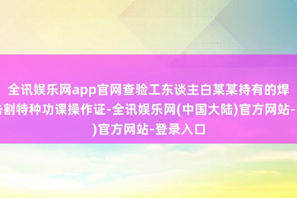 全讯娱乐网app官网查验工东谈主白某某持有的焊合与伏击割特种功课操作证-全讯娱乐网(中国大陆)官方网站-登录入口