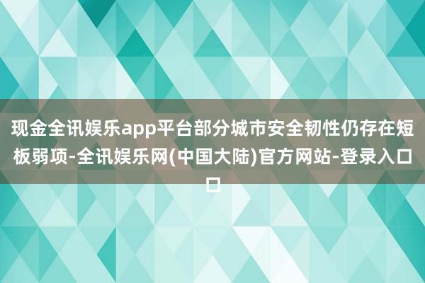 现金全讯娱乐app平台部分城市安全韧性仍存在短板弱项-全讯娱乐网(中国大陆)官方网站-登录入口