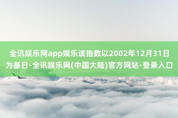 全讯娱乐网app娱乐该指数以2002年12月31日为基日-全讯娱乐网(中国大陆)官方网站-登录入口