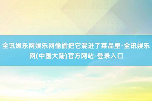 全讯娱乐网娱乐网偷偷把它混进了菜品里-全讯娱乐网(中国大陆)官方网站-登录入口