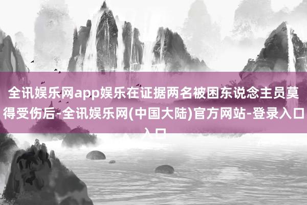 全讯娱乐网app娱乐在证据两名被困东说念主员莫得受伤后-全讯娱乐网(中国大陆)官方网站-登录入口