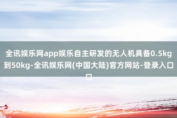 全讯娱乐网app娱乐自主研发的无人机具备0.5kg到50kg-全讯娱乐网(中国大陆)官方网站-登录入口