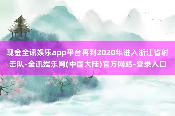 现金全讯娱乐app平台再到2020年进入浙江省射击队-全讯娱乐网(中国大陆)官方网站-登录入口