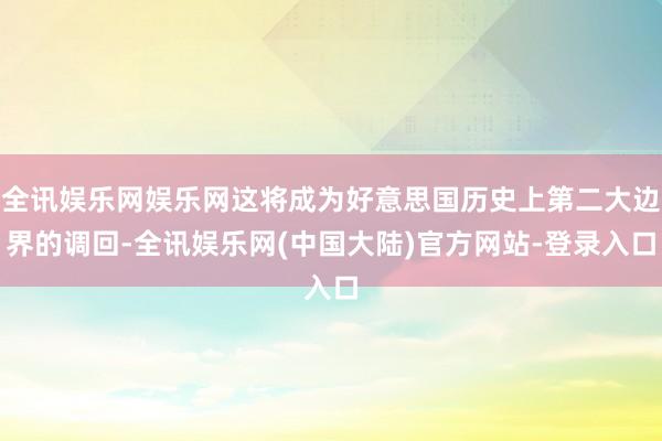 全讯娱乐网娱乐网这将成为好意思国历史上第二大边界的调回-全讯娱乐网(中国大陆)官方网站-登录入口