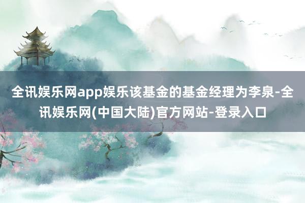 全讯娱乐网app娱乐该基金的基金经理为李泉-全讯娱乐网(中国大陆)官方网站-登录入口