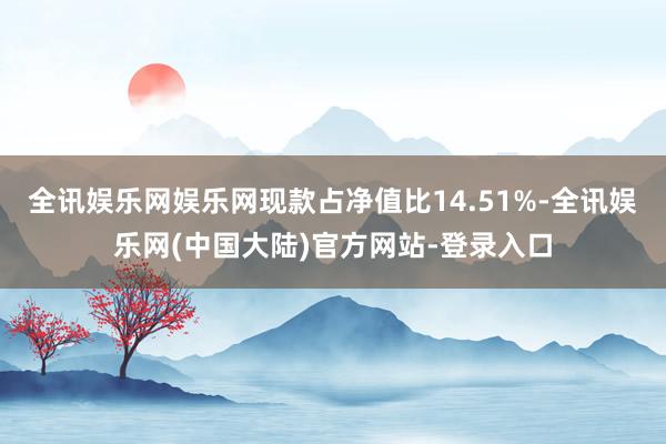 全讯娱乐网娱乐网现款占净值比14.51%-全讯娱乐网(中国大陆)官方网站-登录入口