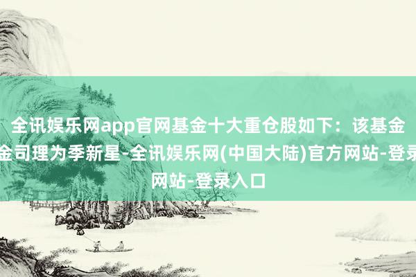 全讯娱乐网app官网基金十大重仓股如下：该基金的基金司理为季新星-全讯娱乐网(中国大陆)官方网站-登录入口