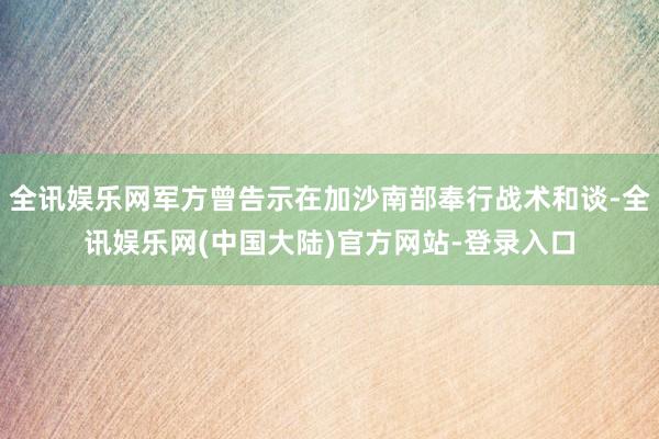 全讯娱乐网军方曾告示在加沙南部奉行战术和谈-全讯娱乐网(中国大陆)官方网站-登录入口