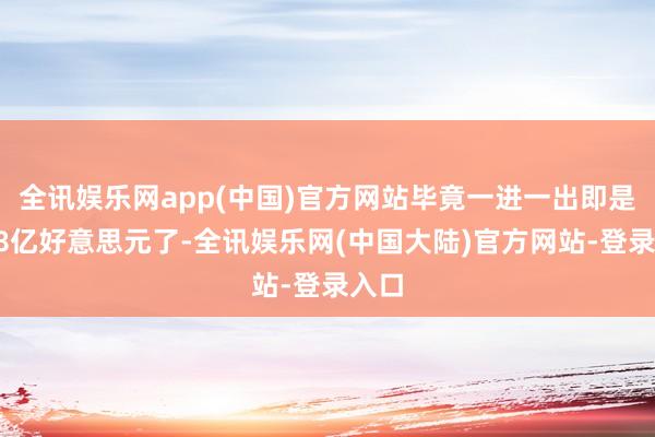 全讯娱乐网app(中国)官方网站毕竟一进一出即是7、8亿好意思元了-全讯娱乐网(中国大陆)官方网站-登录入口