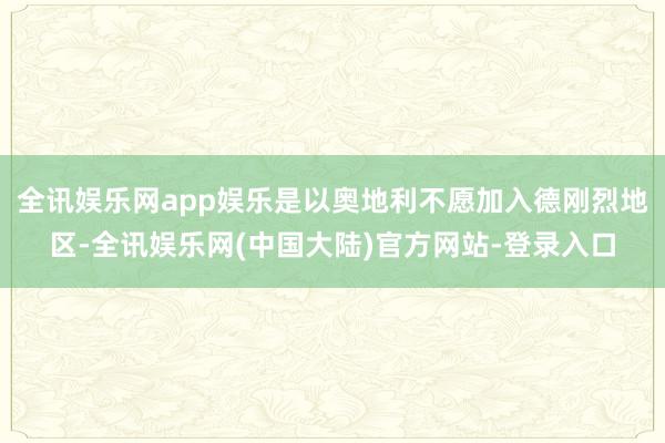 全讯娱乐网app娱乐是以奥地利不愿加入德刚烈地区-全讯娱乐网(中国大陆)官方网站-登录入口