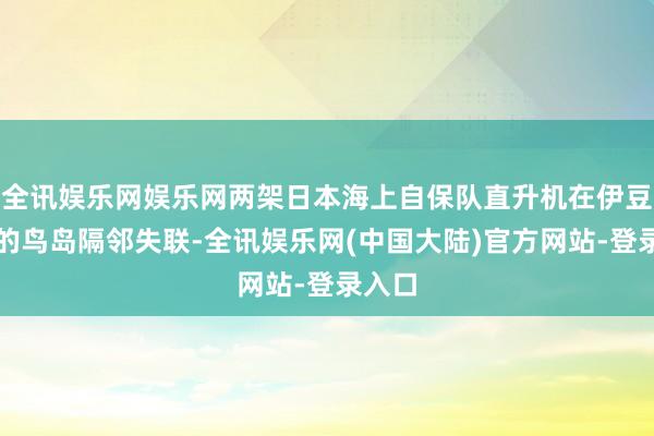 全讯娱乐网娱乐网两架日本海上自保队直升机在伊豆群岛的鸟岛隔邻失联-全讯娱乐网(中国大陆)官方网站-登录入口