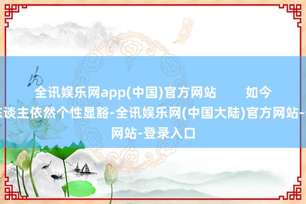 全讯娱乐网app(中国)官方网站        如今的年青东谈主依然个性显豁-全讯娱乐网(中国大陆)官方网站-登录入口