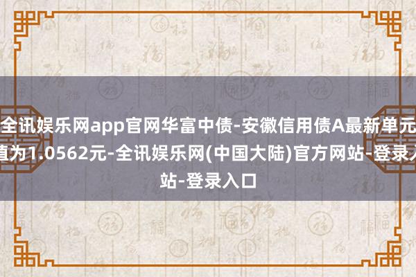 全讯娱乐网app官网华富中债-安徽信用债A最新单元净值为1.0562元-全讯娱乐网(中国大陆)官方网站-登录入口