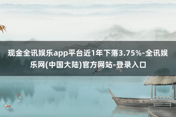 现金全讯娱乐app平台近1年下落3.75%-全讯娱乐网(中国大陆)官方网站-登录入口