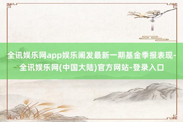 全讯娱乐网app娱乐阐发最新一期基金季报表现-全讯娱乐网(中国大陆)官方网站-登录入口