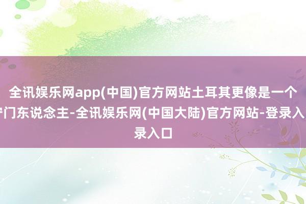 全讯娱乐网app(中国)官方网站土耳其更像是一个守门东说念主-全讯娱乐网(中国大陆)官方网站-登录入口