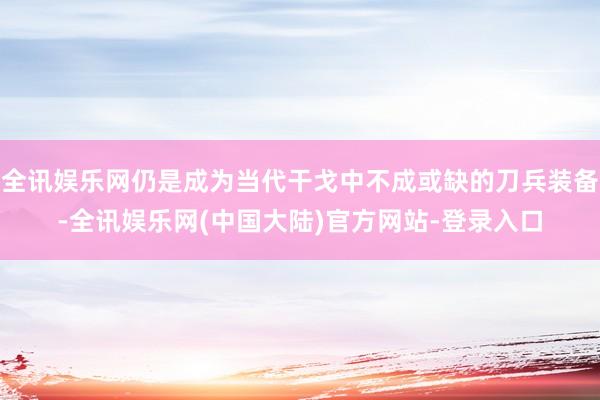 全讯娱乐网仍是成为当代干戈中不成或缺的刀兵装备-全讯娱乐网(中国大陆)官方网站-登录入口