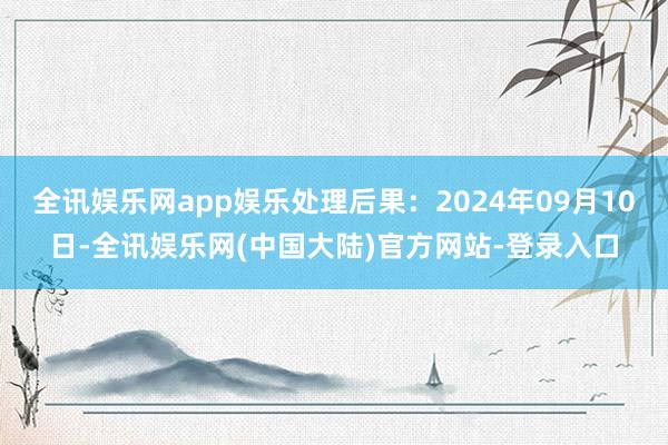 全讯娱乐网app娱乐处理后果：2024年09月10日-全讯娱乐网(中国大陆)官方网站-登录入口