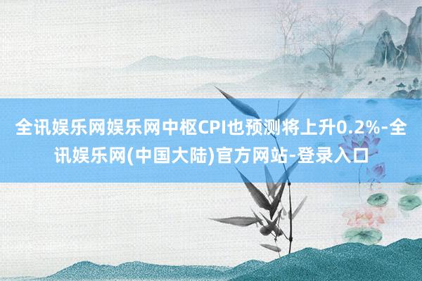 全讯娱乐网娱乐网中枢CPI也预测将上升0.2%-全讯娱乐网(中国大陆)官方网站-登录入口