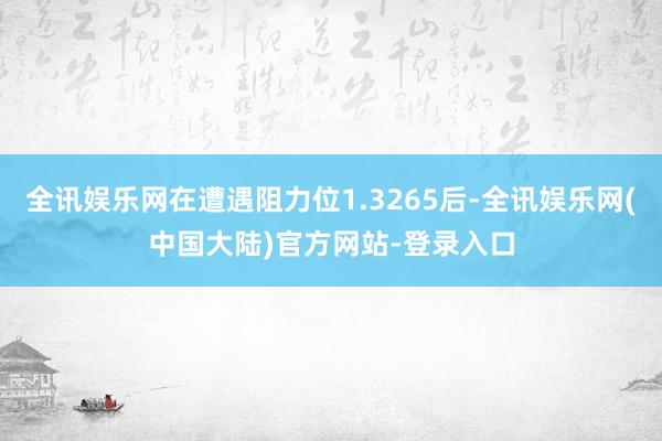 全讯娱乐网在遭遇阻力位1.3265后-全讯娱乐网(中国大陆)官方网站-登录入口