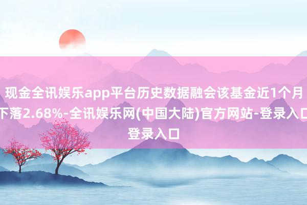 现金全讯娱乐app平台历史数据融会该基金近1个月下落2.68%-全讯娱乐网(中国大陆)官方网站-登录入口