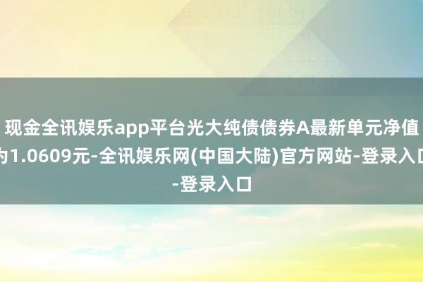 现金全讯娱乐app平台光大纯债债券A最新单元净值为1.0609元-全讯娱乐网(中国大陆)官方网站-登录入口