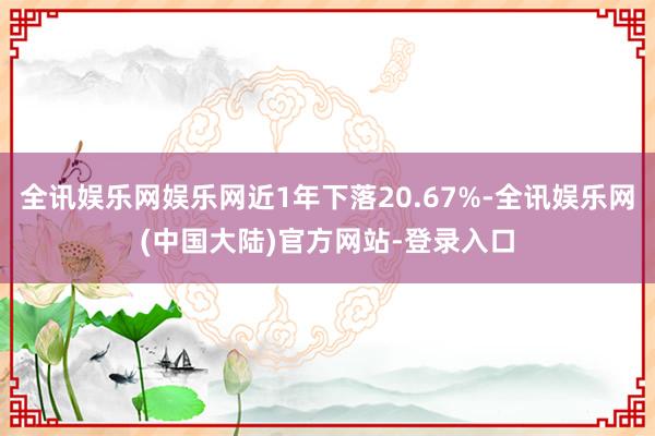 全讯娱乐网娱乐网近1年下落20.67%-全讯娱乐网(中国大陆)官方网站-登录入口