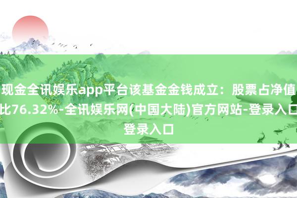 现金全讯娱乐app平台该基金金钱成立：股票占净值比76.32%-全讯娱乐网(中国大陆)官方网站-登录入口