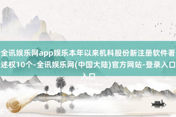 全讯娱乐网app娱乐本年以来机科股份新注册软件著述权10个-全讯娱乐网(中国大陆)官方网站-登录入口