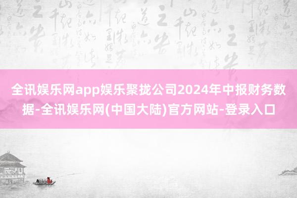 全讯娱乐网app娱乐聚拢公司2024年中报财务数据-全讯娱乐网(中国大陆)官方网站-登录入口