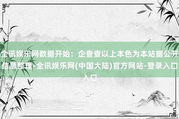 全讯娱乐网数据开始：企查查以上本色为本站据公开信息整理-全讯娱乐网(中国大陆)官方网站-登录入口