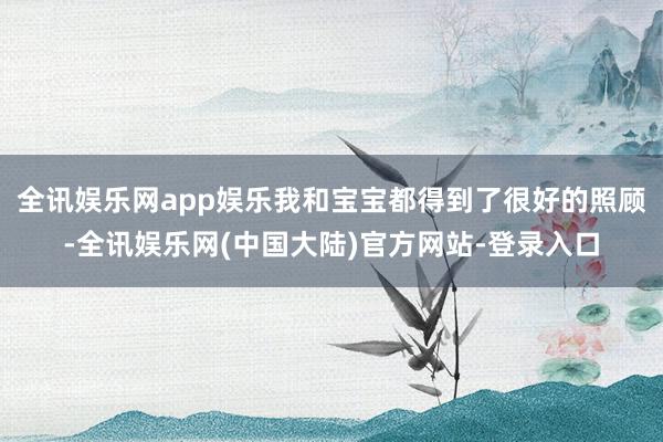 全讯娱乐网app娱乐我和宝宝都得到了很好的照顾-全讯娱乐网(中国大陆)官方网站-登录入口