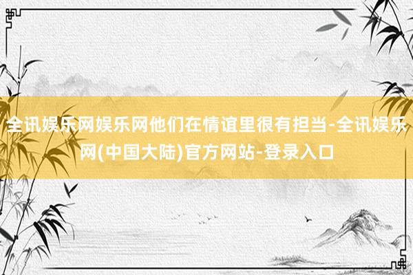 全讯娱乐网娱乐网他们在情谊里很有担当-全讯娱乐网(中国大陆)官方网站-登录入口