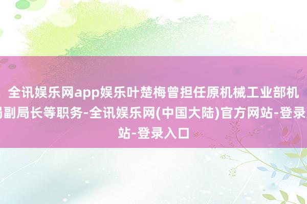 全讯娱乐网app娱乐叶楚梅曾担任原机械工业部机床局副局长等职务-全讯娱乐网(中国大陆)官方网站-登录入口