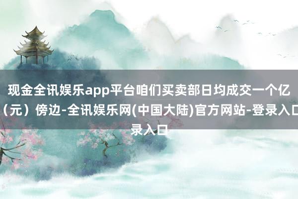 现金全讯娱乐app平台咱们买卖部日均成交一个亿（元）傍边-全讯娱乐网(中国大陆)官方网站-登录入口