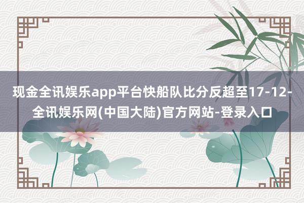 现金全讯娱乐app平台快船队比分反超至17-12-全讯娱乐网(中国大陆)官方网站-登录入口