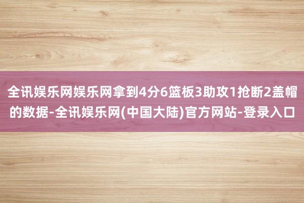 全讯娱乐网娱乐网拿到4分6篮板3助攻1抢断2盖帽的数据-全讯娱乐网(中国大陆)官方网站-登录入口