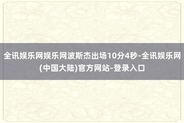 全讯娱乐网娱乐网波斯杰出场10分4秒-全讯娱乐网(中国大陆)官方网站-登录入口